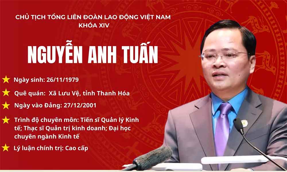 Đồng chí Nguyễn Anh Tuấn, Chủ tịch Tổng Liên đoàn Lao động Việt Nam khóa XIV